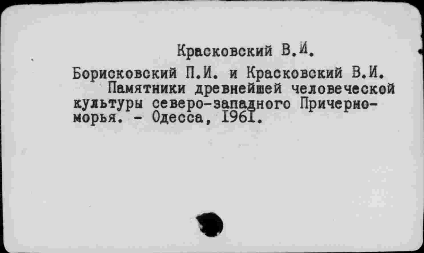 ﻿Красковский В.И,
Борисковский П.И. и Красковский В.И.
Памятники древнейшей человеческой культуры северо-западного Причерноморья. - Одесса, 1961.